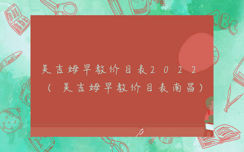 美吉姆早教价目表2022 (美吉姆早教价目表南昌)